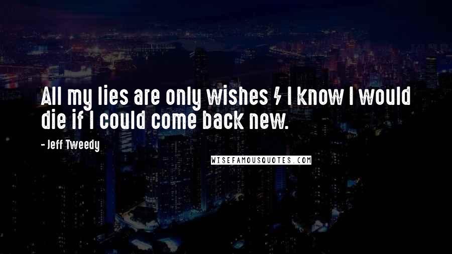 Jeff Tweedy Quotes: All my lies are only wishes / I know I would die if I could come back new.