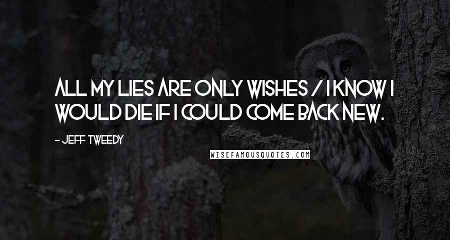 Jeff Tweedy Quotes: All my lies are only wishes / I know I would die if I could come back new.