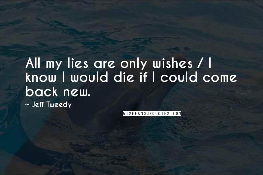 Jeff Tweedy Quotes: All my lies are only wishes / I know I would die if I could come back new.