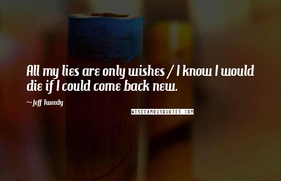 Jeff Tweedy Quotes: All my lies are only wishes / I know I would die if I could come back new.