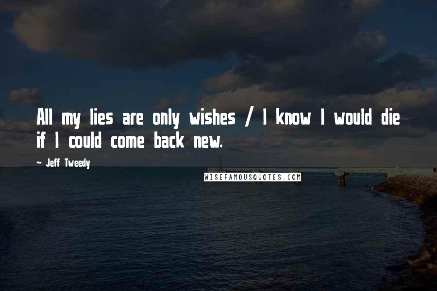 Jeff Tweedy Quotes: All my lies are only wishes / I know I would die if I could come back new.
