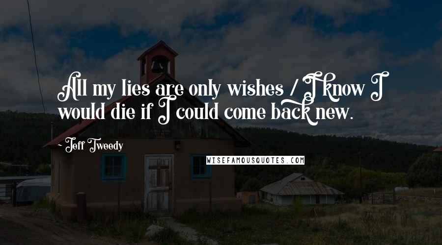 Jeff Tweedy Quotes: All my lies are only wishes / I know I would die if I could come back new.