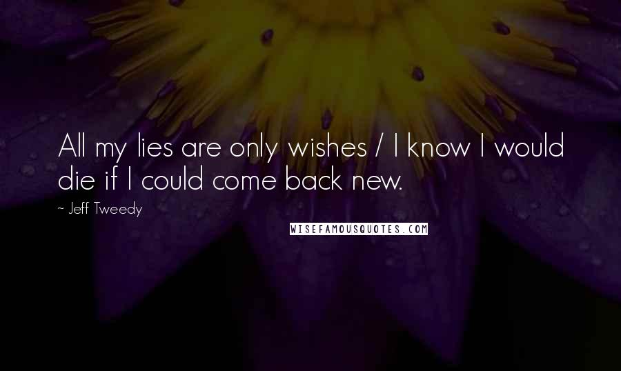 Jeff Tweedy Quotes: All my lies are only wishes / I know I would die if I could come back new.