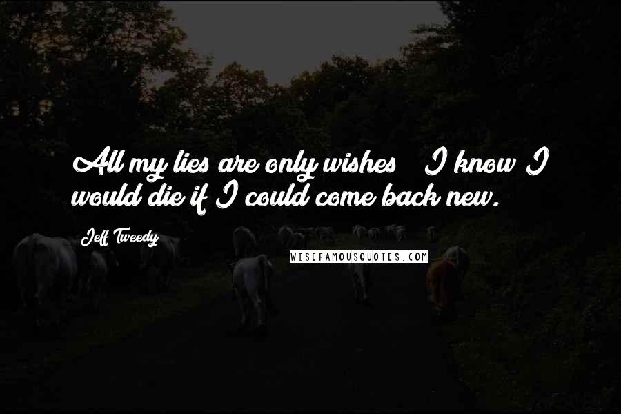 Jeff Tweedy Quotes: All my lies are only wishes / I know I would die if I could come back new.