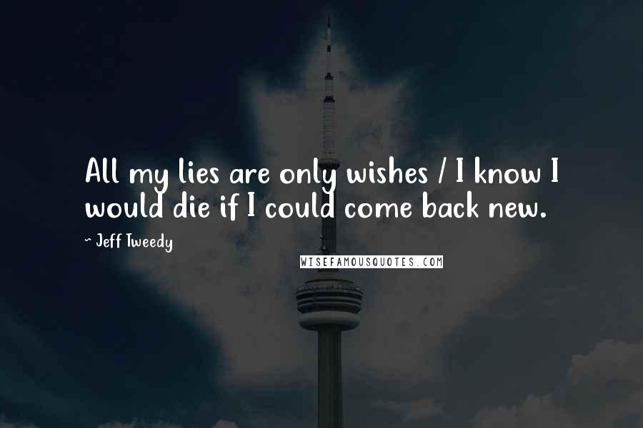 Jeff Tweedy Quotes: All my lies are only wishes / I know I would die if I could come back new.