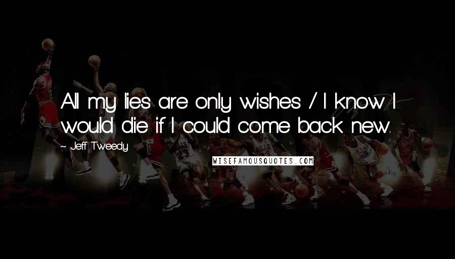 Jeff Tweedy Quotes: All my lies are only wishes / I know I would die if I could come back new.