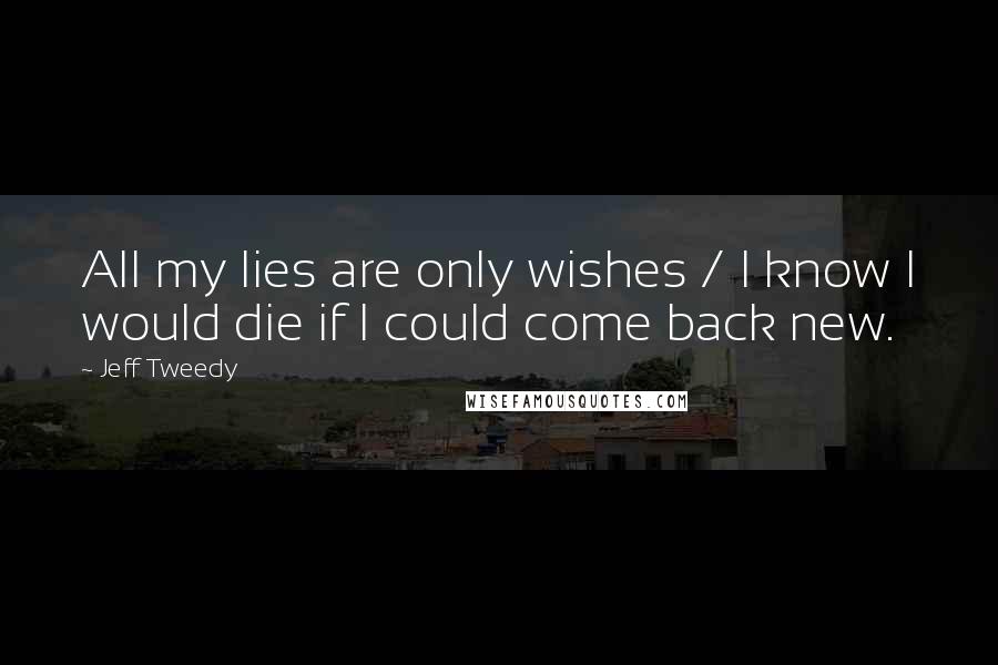 Jeff Tweedy Quotes: All my lies are only wishes / I know I would die if I could come back new.