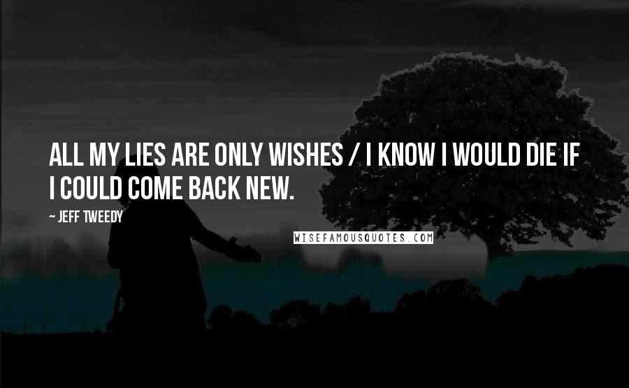 Jeff Tweedy Quotes: All my lies are only wishes / I know I would die if I could come back new.