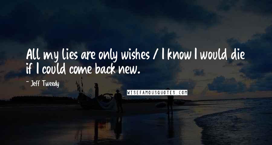 Jeff Tweedy Quotes: All my lies are only wishes / I know I would die if I could come back new.