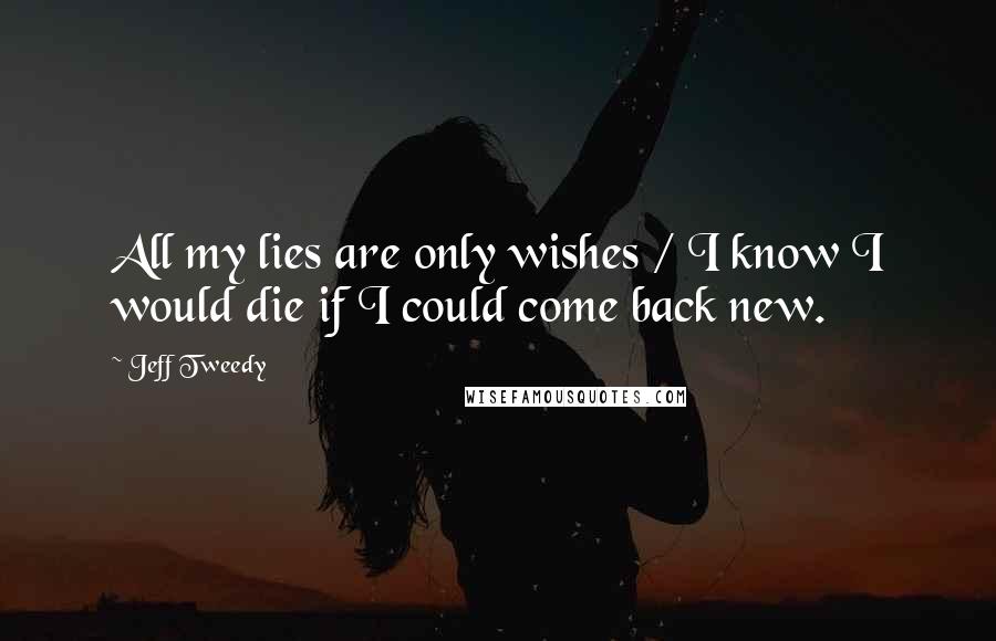 Jeff Tweedy Quotes: All my lies are only wishes / I know I would die if I could come back new.