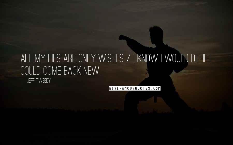 Jeff Tweedy Quotes: All my lies are only wishes / I know I would die if I could come back new.