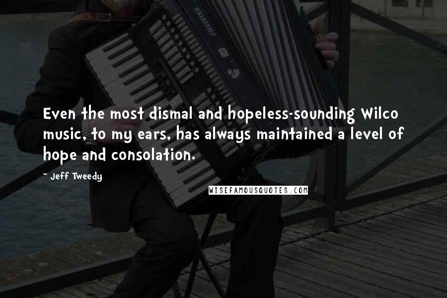 Jeff Tweedy Quotes: Even the most dismal and hopeless-sounding Wilco music, to my ears, has always maintained a level of hope and consolation.