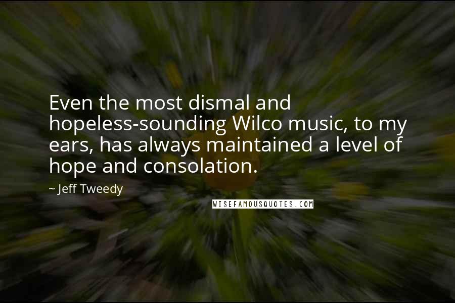 Jeff Tweedy Quotes: Even the most dismal and hopeless-sounding Wilco music, to my ears, has always maintained a level of hope and consolation.