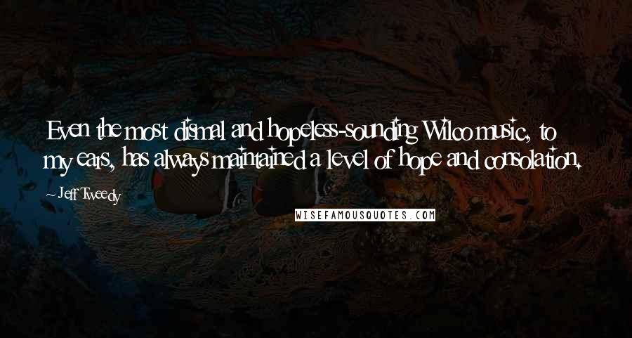 Jeff Tweedy Quotes: Even the most dismal and hopeless-sounding Wilco music, to my ears, has always maintained a level of hope and consolation.