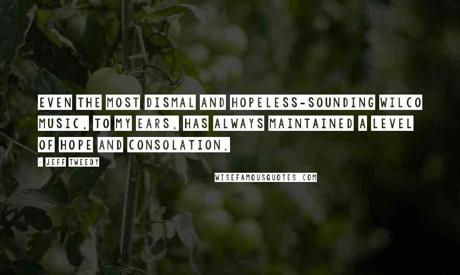 Jeff Tweedy Quotes: Even the most dismal and hopeless-sounding Wilco music, to my ears, has always maintained a level of hope and consolation.