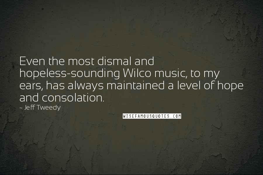 Jeff Tweedy Quotes: Even the most dismal and hopeless-sounding Wilco music, to my ears, has always maintained a level of hope and consolation.