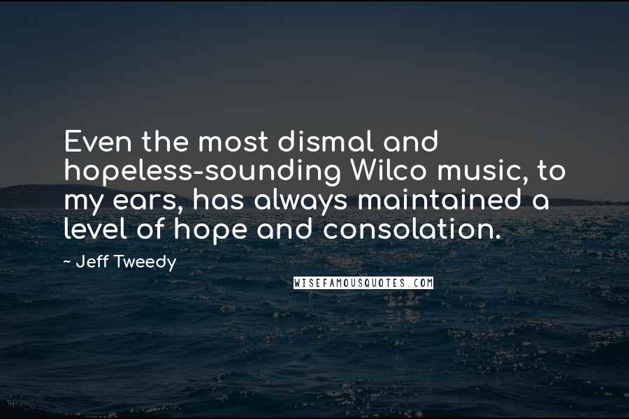 Jeff Tweedy Quotes: Even the most dismal and hopeless-sounding Wilco music, to my ears, has always maintained a level of hope and consolation.