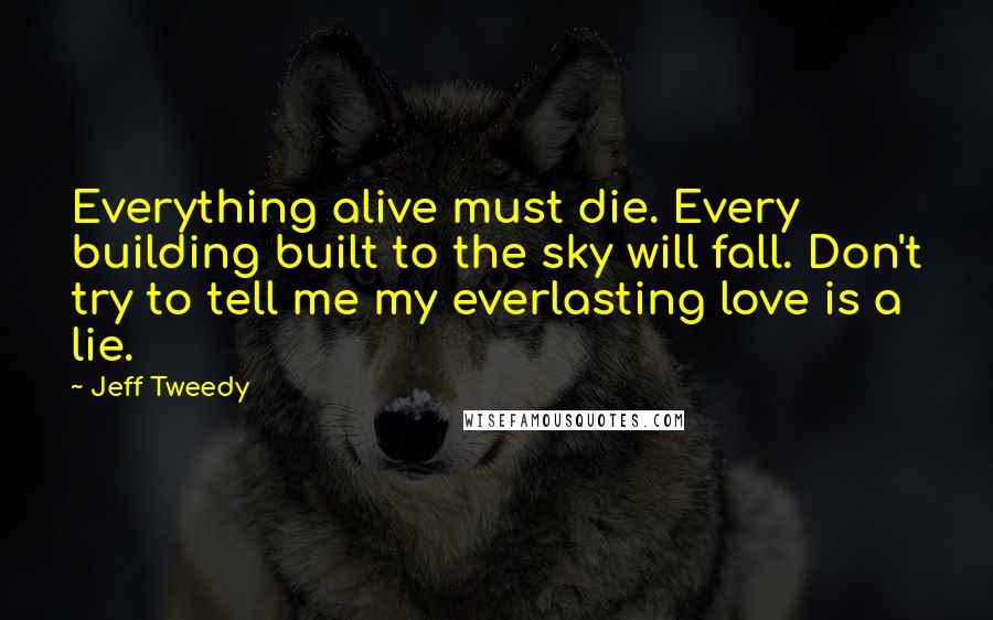 Jeff Tweedy Quotes: Everything alive must die. Every building built to the sky will fall. Don't try to tell me my everlasting love is a lie.