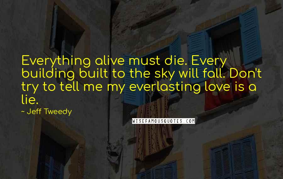 Jeff Tweedy Quotes: Everything alive must die. Every building built to the sky will fall. Don't try to tell me my everlasting love is a lie.