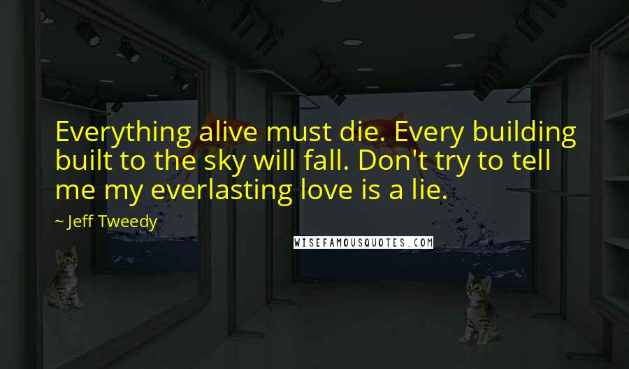 Jeff Tweedy Quotes: Everything alive must die. Every building built to the sky will fall. Don't try to tell me my everlasting love is a lie.