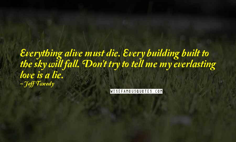 Jeff Tweedy Quotes: Everything alive must die. Every building built to the sky will fall. Don't try to tell me my everlasting love is a lie.