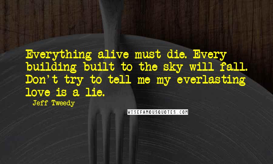 Jeff Tweedy Quotes: Everything alive must die. Every building built to the sky will fall. Don't try to tell me my everlasting love is a lie.