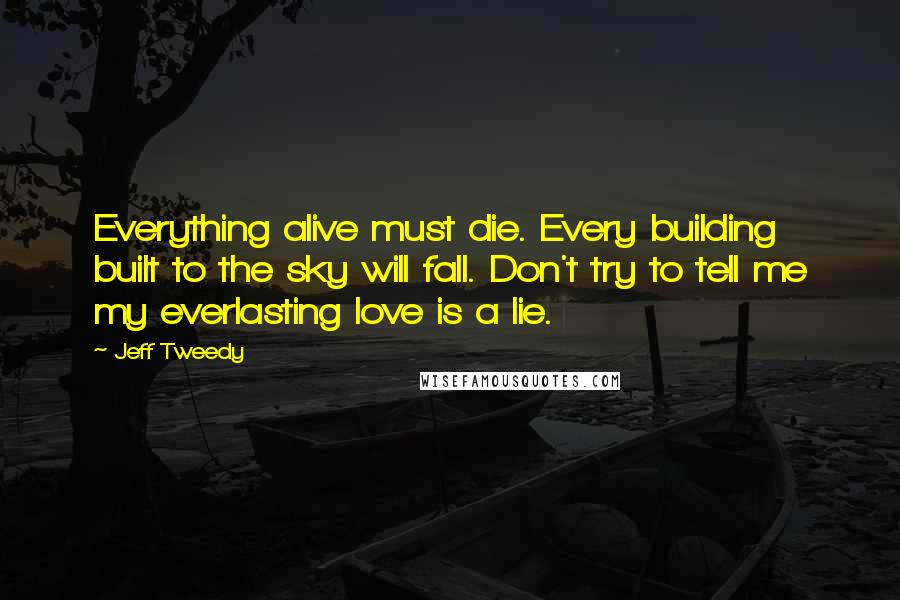 Jeff Tweedy Quotes: Everything alive must die. Every building built to the sky will fall. Don't try to tell me my everlasting love is a lie.