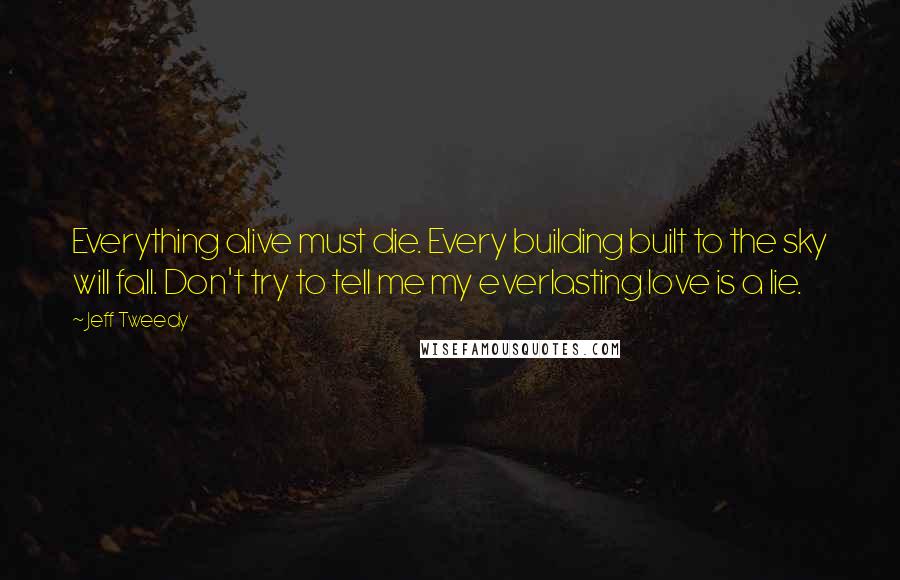 Jeff Tweedy Quotes: Everything alive must die. Every building built to the sky will fall. Don't try to tell me my everlasting love is a lie.