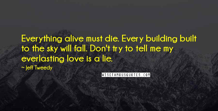 Jeff Tweedy Quotes: Everything alive must die. Every building built to the sky will fall. Don't try to tell me my everlasting love is a lie.