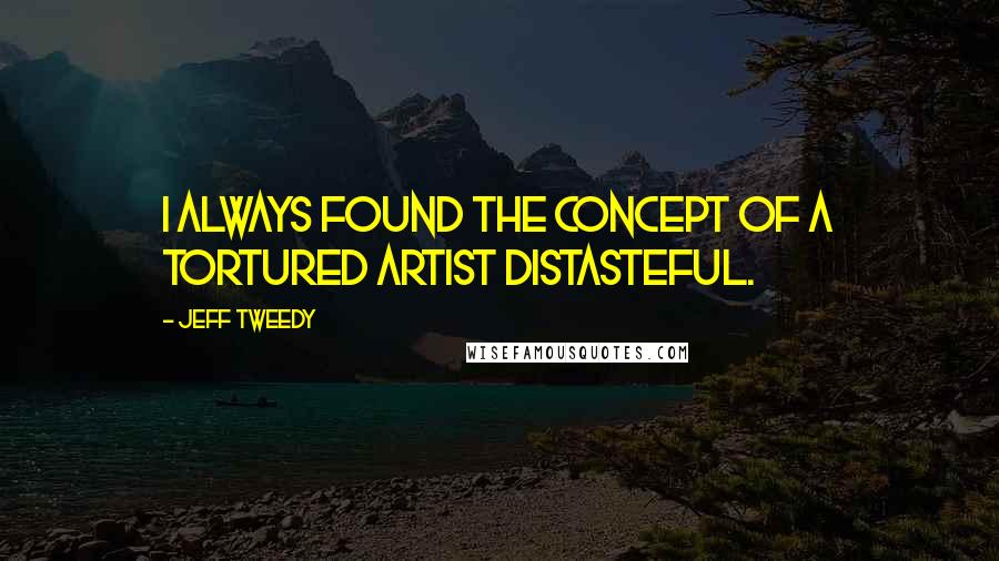Jeff Tweedy Quotes: I always found the concept of a tortured artist distasteful.