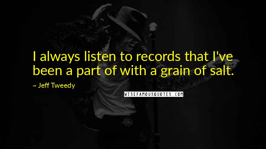 Jeff Tweedy Quotes: I always listen to records that I've been a part of with a grain of salt.