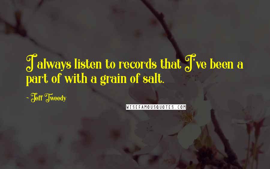 Jeff Tweedy Quotes: I always listen to records that I've been a part of with a grain of salt.