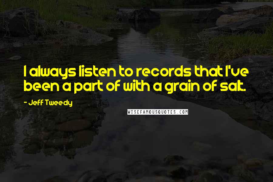 Jeff Tweedy Quotes: I always listen to records that I've been a part of with a grain of salt.