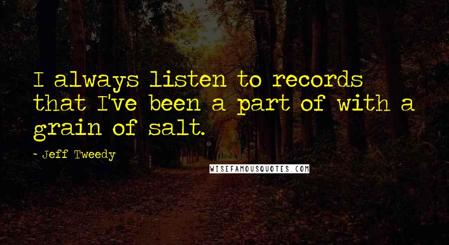 Jeff Tweedy Quotes: I always listen to records that I've been a part of with a grain of salt.