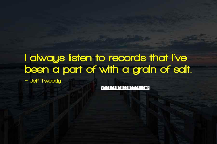 Jeff Tweedy Quotes: I always listen to records that I've been a part of with a grain of salt.