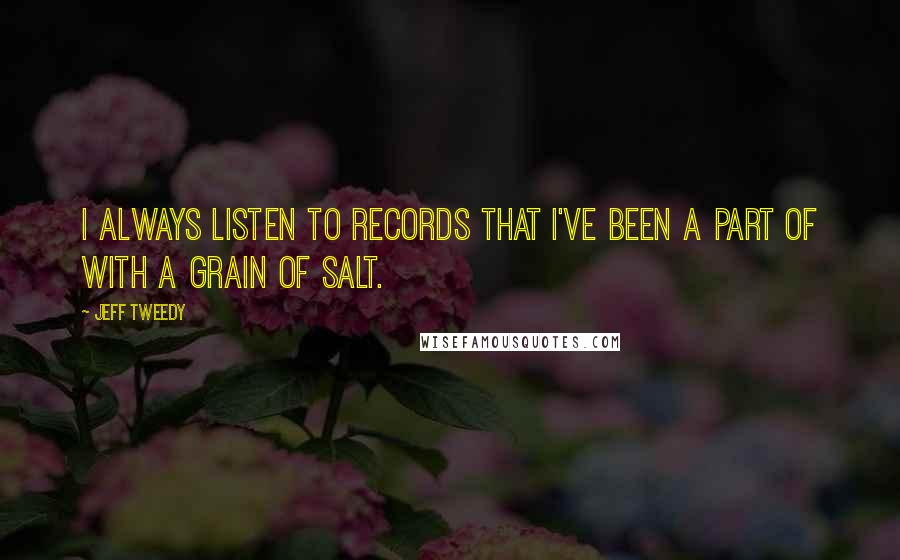 Jeff Tweedy Quotes: I always listen to records that I've been a part of with a grain of salt.