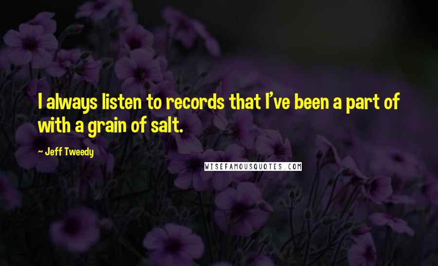 Jeff Tweedy Quotes: I always listen to records that I've been a part of with a grain of salt.