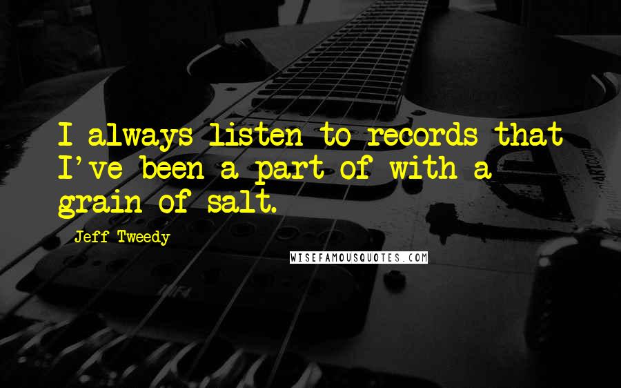 Jeff Tweedy Quotes: I always listen to records that I've been a part of with a grain of salt.