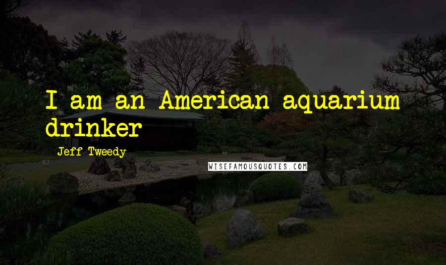 Jeff Tweedy Quotes: I am an American aquarium drinker