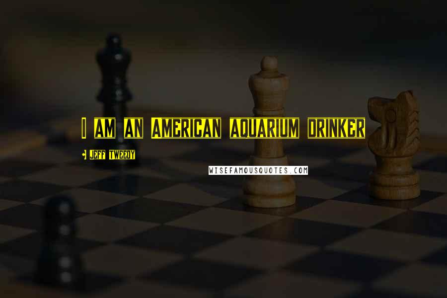 Jeff Tweedy Quotes: I am an American aquarium drinker