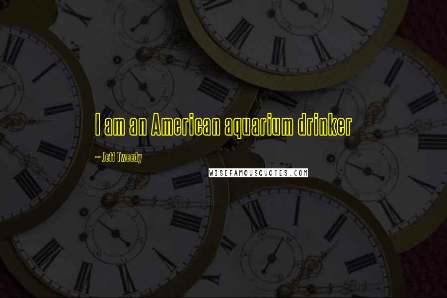 Jeff Tweedy Quotes: I am an American aquarium drinker