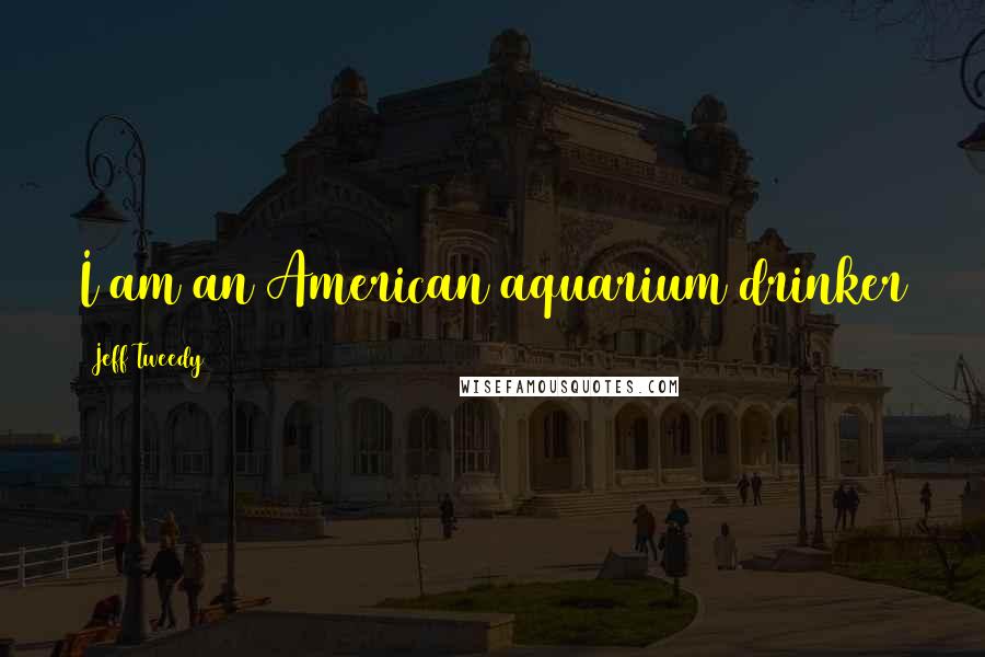 Jeff Tweedy Quotes: I am an American aquarium drinker