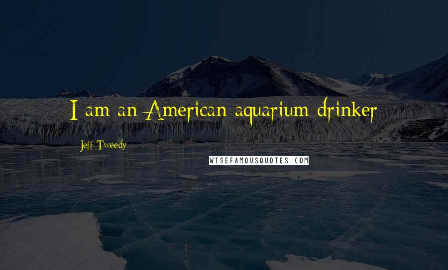 Jeff Tweedy Quotes: I am an American aquarium drinker