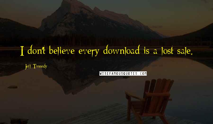 Jeff Tweedy Quotes: I don't believe every download is a lost sale.