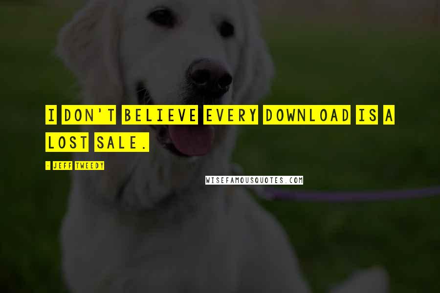 Jeff Tweedy Quotes: I don't believe every download is a lost sale.