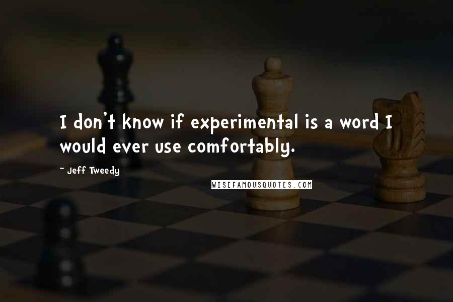 Jeff Tweedy Quotes: I don't know if experimental is a word I would ever use comfortably.