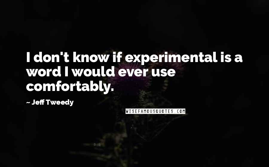 Jeff Tweedy Quotes: I don't know if experimental is a word I would ever use comfortably.