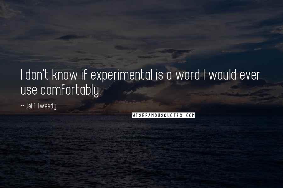 Jeff Tweedy Quotes: I don't know if experimental is a word I would ever use comfortably.