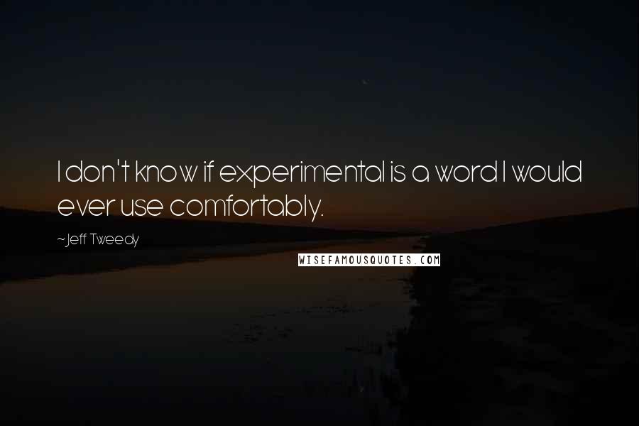 Jeff Tweedy Quotes: I don't know if experimental is a word I would ever use comfortably.