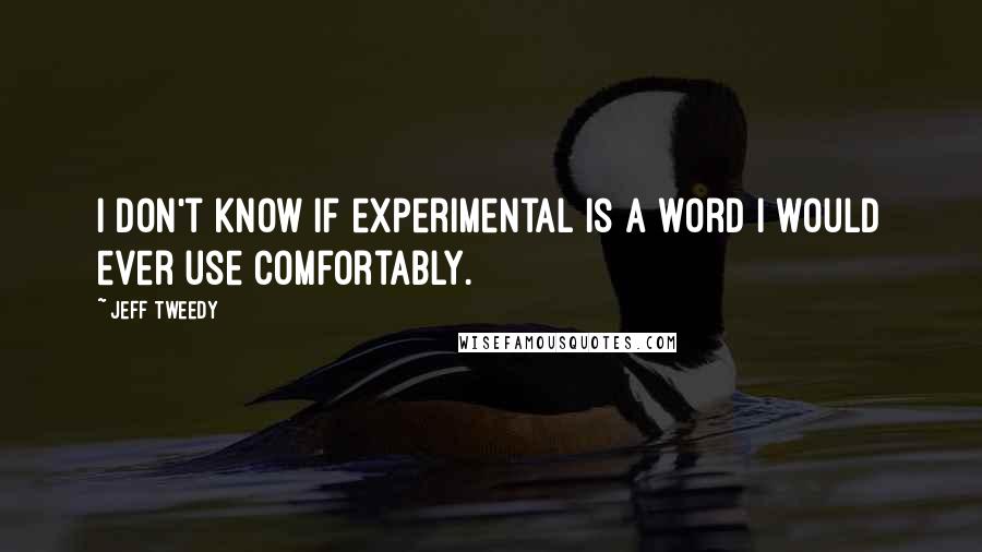 Jeff Tweedy Quotes: I don't know if experimental is a word I would ever use comfortably.